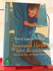 In unseren Herzen lebst du weiter : das letzte Jahr mit unserer Mutter / Tim und Louise Arthur. Aus dem Engl. von Inga-Brita Thiele