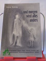 und morgen wird alles anders : Autobiographie einer Frau, deren Mutter am sogenannten Verm�llungssyndrom leidet / Vera K�nig