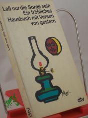 La� nur die Sorge sein : ein Hausbuch mit fr�hlichen Versen / hrsg. von Maria Friedrich