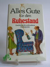 Alles Gute f�r den Ruhestand : Geschichten f�r wohlverdiente Mussestunden / ausgew. von Anneliese R�besamen