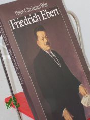 Friedrich Ebert : Parteif�hrer, Reichskanzler, Volksbeauftragter, Reichspr�sident / Peter-Christian Witt