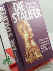 Die Staufer : Glanz u. Elend e. dt. Kaisergeschlechts / Johannes Lehmann