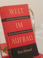 Welt im Aufbau : Die Geschichte von Frank Buchman u.d. M�nnern u. Frauen d. Moralischen Aufr�stung / Peter Howard. Aus d. Engl.