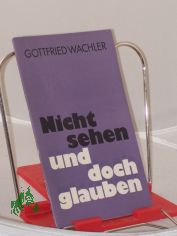 Nicht sehen und doch glauben / Gottfried Wachler. Hrsg. von d. Vereinigung Selbst�ndiger Evang.-Luther. Kirchen