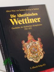 Die Albertinischen Wettiner : Geschichte des s�chsischen K�nigshauses 1763 - 1932 / Albert Prinz von Sachsen, Herzog zu Sachsen