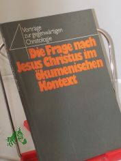 Die Frage nach Jesus Christus im �kumenischen Kontext : 4 Vortr�ge zur gegenw�rtigen Christologie / hrsg. von Hubert Kirchner