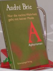 Nur die nackte Wahrheit geht mit keiner Mode : Aphorismen / Andr� Brie