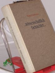 ... Wissenschaftlich betrachtet ... : 64 gemeinverst�ndliche Aufs�tze �ber Natur und Gesellschaft / Walter Hollitscher