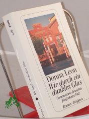 Wie durch ein dunkles Glas : Commissario Brunettis f�nfzehnter Fall ; Roman / Donna Leon. Aus dem Amerikan. von Christa E. Seibicke