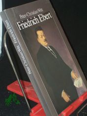 Friedrich Ebert : Parteif�hrer, Reichskanzler, Volksbeauftragter, Reichspr�sident / Peter-Christian Witt
