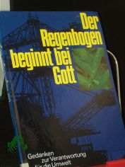 Der Regenbogen beginnt bei Gott : Gedanken zur Verantwortung f�r die Umwelt / Juliane Bittner