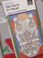 Die Hand im Feuer : Sagen u. Geschichten / Livius. Ausgew. von Wolfgang Ritschel. Aus d. Lat. �bers. von Heinrich Dittrich