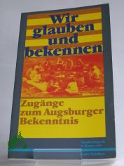 Wir glauben und bekennen : Zug�nge zum Augsburger Bekenntnis / hrsg. von Lutz Mohaupt im Auftr. d. Luth. Kirchenamtes d. VELKD