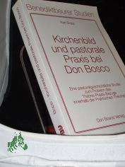 Kirchenbild und pastorale Praxis bei Don Bosco : eine pastoralgeschichtliche Studie zum Problem des Theorie-Praxis-Bezugs innerhalb der praktischen Theologie / Karl Bopp