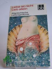 Liebe ist nicht Lieb allein : altgriech. Liebesgedichte / ausgew. von Herbert Greiner-Mai. Aus d. Griech. �bers. von Dietrich Ebener. Die Verse d. Sophokles wurden �bers. von Rudolf Schottlaender