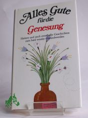 Alles Gute f�r die Genesung : heitere u. auch ernsthafte Geschichten zum bald wieder Gesundwerden / ausgew. von Hans Eckart R�besamen
