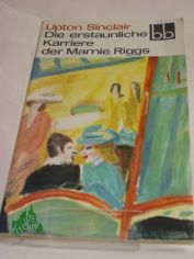 Die erstaunliche Karriere der Mamie Riggs : nachzulesen in ihren Briefen an d. Mutter / Upton Sinclair. Dt. von Ingeborg Gronke
