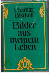Bilder aus meinem Leben / Charitas Bischoff. Mit e. Nachw. hrsg. von G�nter Wirth