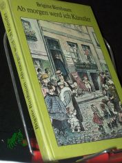 Ab morgen werd ich K�nstler : e. Erz�hlung aus d. Leben Heinrich Zilles / Brigitte Birnbaum