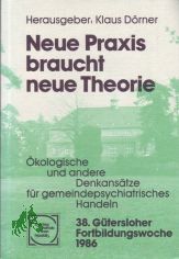 Neue Praxis braucht neue Theorie : �kolog. u. andere Denkans�tze f�r gemeindepsychiatr. Handeln / 38. G�tersloher Fortbildungswoche 1986. Hrsg.: Klaus D�rner