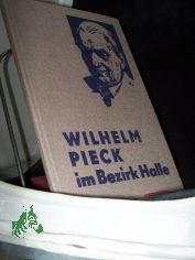 Wilhelm Pieck im Bezirk Halle / [Text: Otto Jacob]. Kommission zur Erforschung der Geschichte der �rtlichen Arbeiterbewegung bei der Bezirksleitung Halle der SED