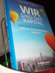 Wir sind das Kapital : erkenne den Entrepreneur in Dir ; Aufbruch in eine intelligentere �konomie / G�nter Faltin