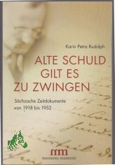 Alte Schuld gilt es zu zwingen : s�chsische Zeitdokumente von 1918 bis 1952 / Karin Petra Rudolph