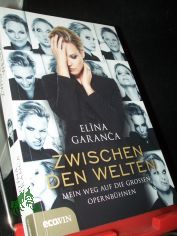 Zwischen den Welten : mein Weg auf die gro�en Opernb�hnen / Elina Garanca ; aufgezeichnet von Ida Metzger und Peter Dusek