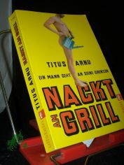 Nackt am Grill : ein Mann geht an seine Grenzen / Titus Arnu