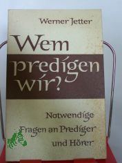 Wem predigen wir? : Notwendige Fragen an Prediger u. H�rer / Werner Jetter