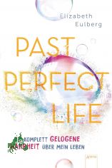 Past perfect life : die komplett gelogene Wahrheit �ber mein Leben / Elizabeth Eulberg ; aus dem Englischen von Anne Markus