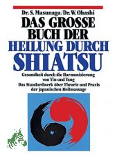 Das grosse Buch der Heilung durch Shiatsu : Gesundheit durch die Harmonisierung von Yin und Yang ; Theorie und Praxis der japanischen Heilmassage / Shitsuto Masunaga ; Wataru Ohashi. [Einzig berecht. �bers. aus d. Engl. von Sabine Reinhardt