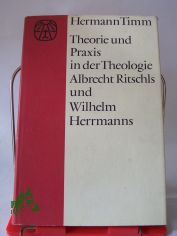 Theorie und Praxis in der Theologie Albrecht Ritschls und Wilhelm Herrmanns : Ein Beitrag z. Entwicklungsgeschichte d. Kulturprotestantismus / Hermann Timm