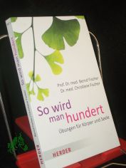 So wird man hundert : �bungen f�r K�rper und Seele / Prof. Dr. med. Bernd Fischer, Dr. med. Christiane Fischer