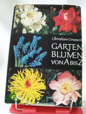 Gartenblumen von A bis Z : Ein Handbuch f. Freunde d. Stauden, Blumenzwiebeln, Sommerblumen u. Rosen / Christian Grunert. Illustrationen v. Kurt Schulze