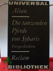 Die tanzenden Pferde von Sybaris : Tiergeschichten ; aus d. Griech. / Claudius Aelianus. Ausw., �bers., Nachw. u. Reg. von Ursula u. Kurt Treu